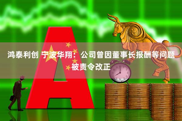 鸿泰利创 宁波华翔：公司曾因董事长报酬等问题被责令改正
