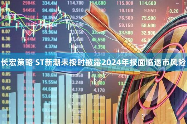 长宏策略 ST新潮未按时披露2024年报面临退市风险