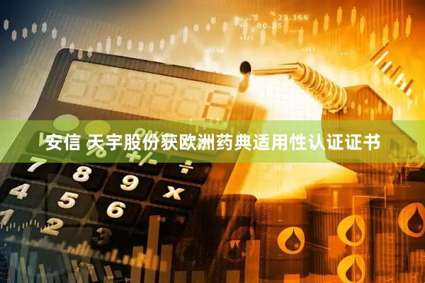 安信 天宇股份获欧洲药典适用性认证证书