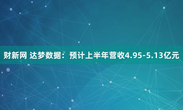 财新网 达梦数据：预计上半年营收4.95-5.13亿元