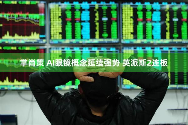 掌尚策 AI眼镜概念延续强势 英派斯2连板