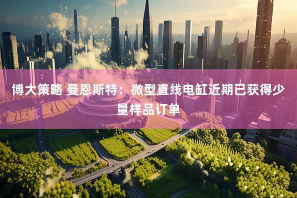 博大策略 曼恩斯特：微型直线电缸近期已获得少量样品订单