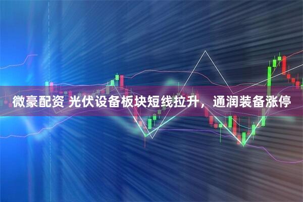 微豪配资 光伏设备板块短线拉升，通润装备涨停