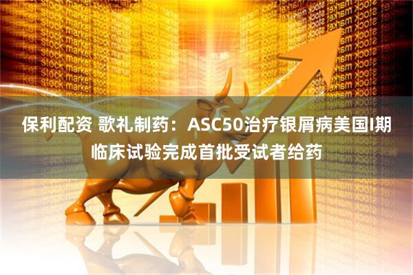 保利配资 歌礼制药：ASC50治疗银屑病美国I期临床试验完成首批受试者给药