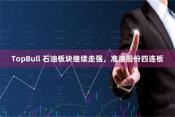 TopBull 石油板块继续走强，准油股份四连板