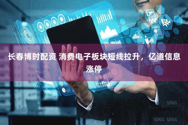 长春博时配资 消费电子板块短线拉升，亿道信息涨停
