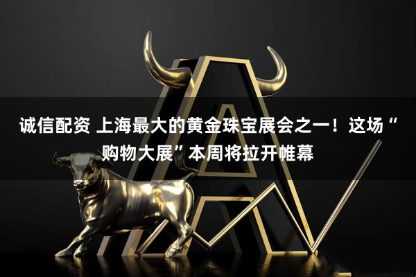 诚信配资 上海最大的黄金珠宝展会之一！这场“购物大展”本周将拉开帷幕