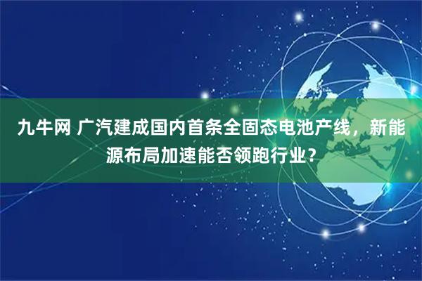 九牛网 广汽建成国内首条全固态电池产线，新能源布局加速能否领跑行业？