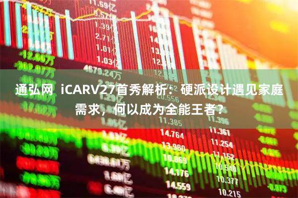 通弘网  iCARV27首秀解析：硬派设计遇见家庭需求，何以成为全能王者？