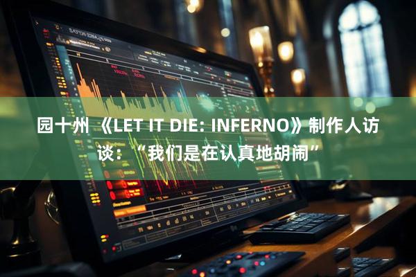 园十州 《LET IT DIE: INFERNO》制作人访谈:“我们是在认真地胡闹”