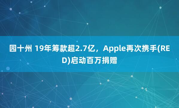 园十州 19年筹款超2.7亿，Apple再次携手(RED)启动百万捐赠