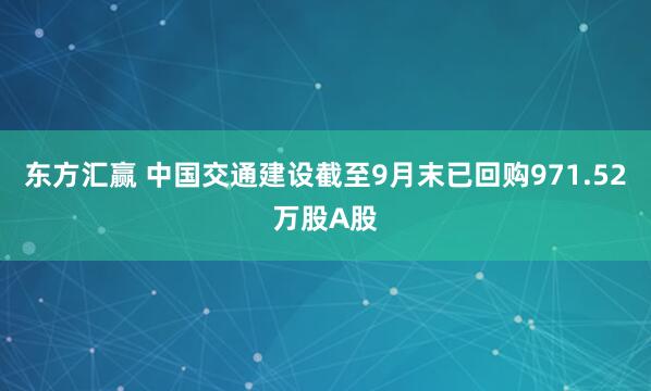 东方汇赢 中国交通建设截至9月末已回购971.52万股A股