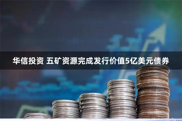 华信投资 五矿资源完成发行价值5亿美元债券