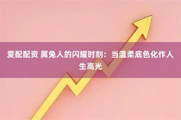 爱配配资 属兔人的闪耀时刻：当温柔底色化作人生高光