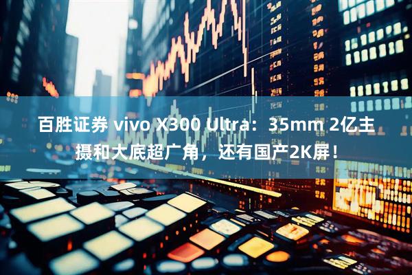 百胜证券 vivo X300 Ultra：35mm 2亿主摄和大底超广角，还有国产2K屏！