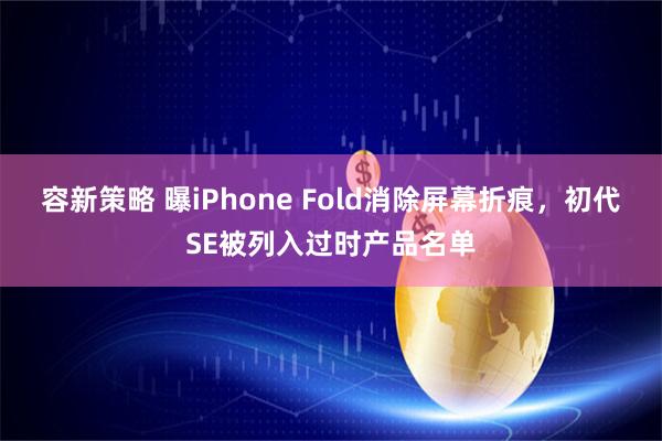容新策略 曝iPhone Fold消除屏幕折痕，初代SE被列入过时产品名单