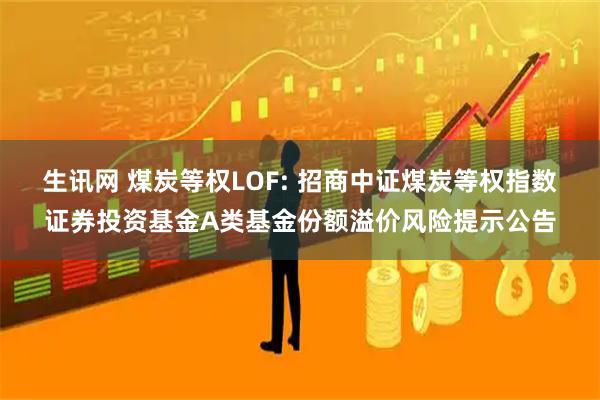 生讯网 煤炭等权LOF: 招商中证煤炭等权指数证券投资基金A类基金份额溢价风险提示公告