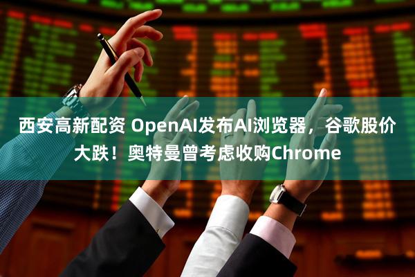 西安高新配资 OpenAI发布AI浏览器，谷歌股价大跌！奥特曼曾考虑收购Chrome
