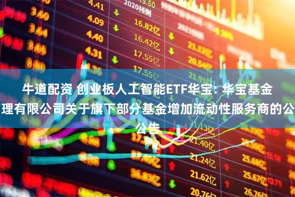 牛道配资 创业板人工智能ETF华宝: 华宝基金管理有限公司关于旗下部分基金增加流动性服务商的公告