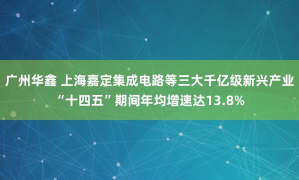 广州华鑫 上海嘉定集成电路等三大千亿级新兴产业“十四五”期间年均增速达13.8%