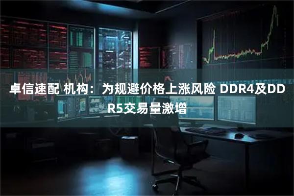 卓信速配 机构：为规避价格上涨风险 DDR4及DDR5交易量激增