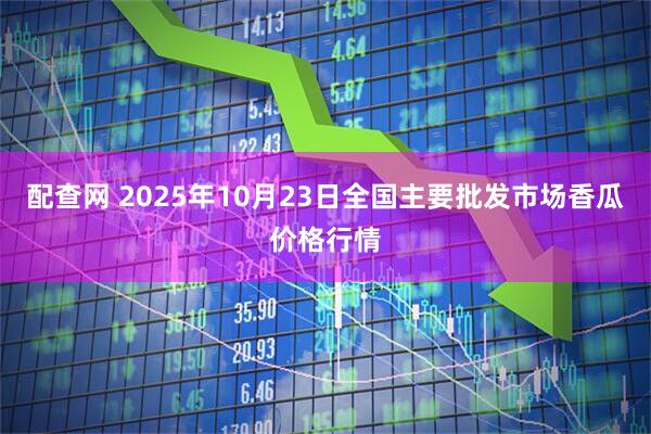 配查网 2025年10月23日全国主要批发市场香瓜价格行情