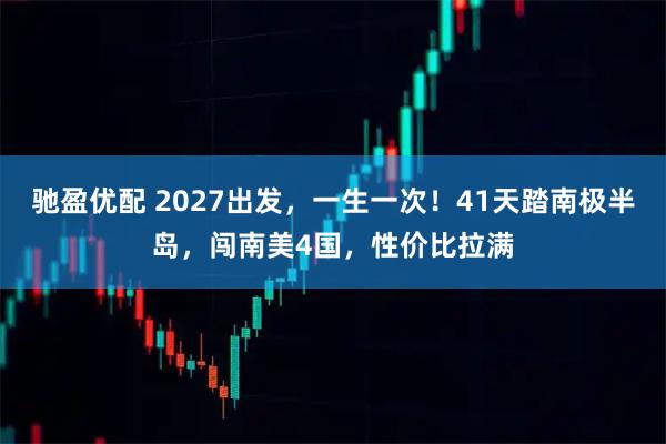 驰盈优配 2027出发，一生一次！41天踏南极半岛，闯南美4国，性价比拉满