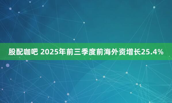 股配咖吧 2025年前三季度前海外资增长25.4%