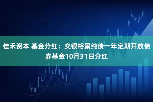 佳禾资本 基金分红：交银裕景纯债一年定期开放债券基金10月31日分红