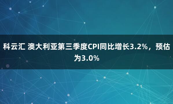 科云汇 澳大利亚第三季度CPI同比增长3.2%，预估为3.0%