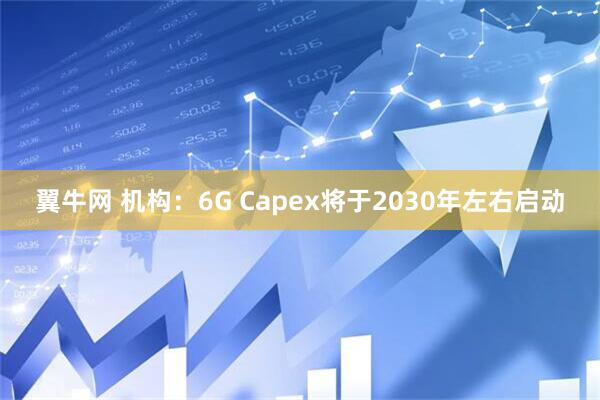 翼牛网 机构：6G Capex将于2030年左右启动