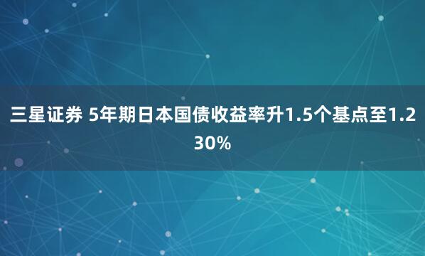 三星证券 5年期日本国债收益率升1.5个基点至1.230%