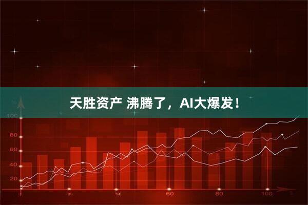 天胜资产 沸腾了，AI大爆发！