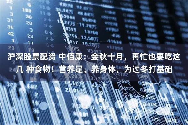 沪深股票配资 中佰康：金秋十月，再忙也要吃这几 种食物！营养足、养身体，为过冬打基础