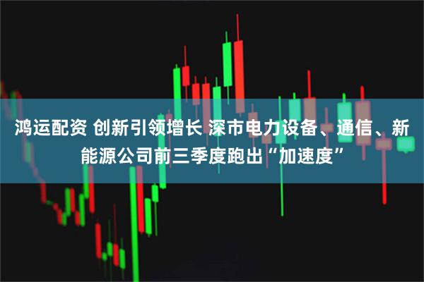 鸿运配资 创新引领增长 深市电力设备、通信、新能源公司前三季度跑出“加速度”