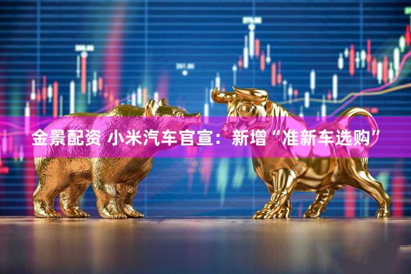金景配资 小米汽车官宣：新增“准新车选购”