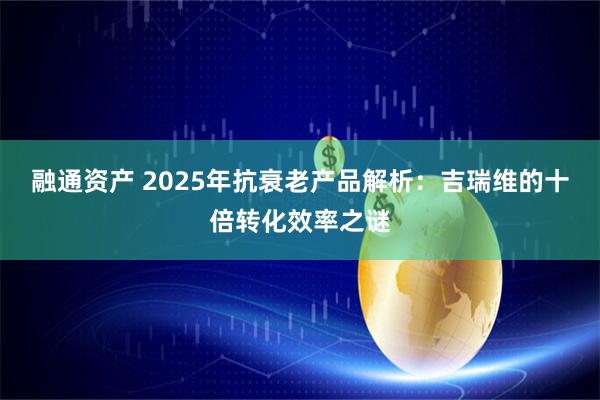 融通资产 2025年抗衰老产品解析：吉瑞维的十倍转化效率之谜