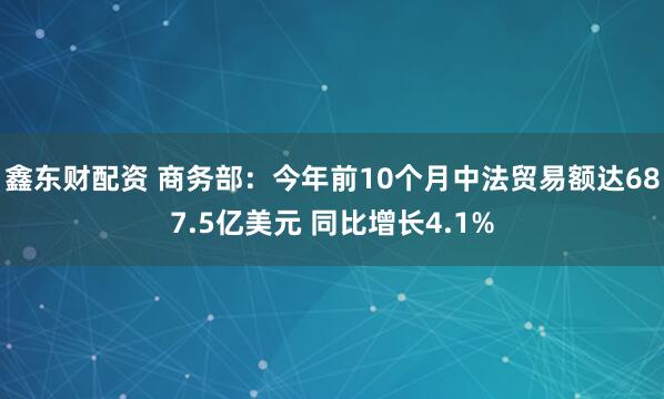 鑫东财配资 商务部：今年前10个月中法贸易额达687.5亿美元 同比增长4.1%