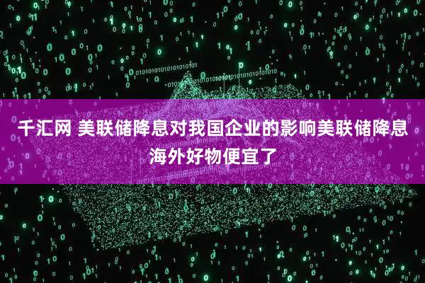 千汇网 美联储降息对我国企业的影响美联储降息海外好物便宜了