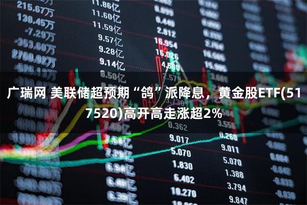 广瑞网 美联储超预期“鸽”派降息，黄金股ETF(517520)高开高走涨超2%