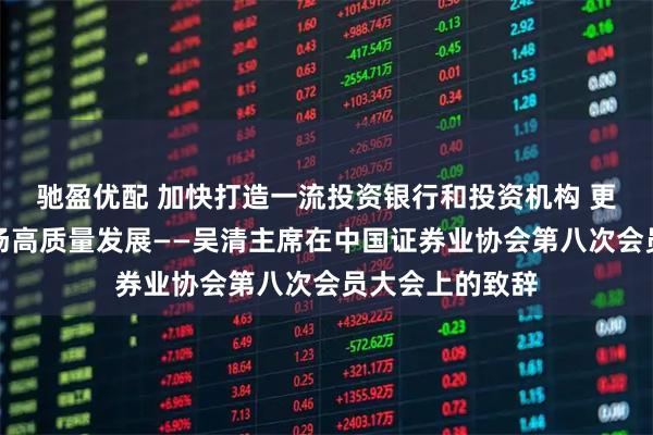 驰盈优配 加快打造一流投资银行和投资机构 更好助推资本市场高质量发展——吴清主席在中国证券业协会第八次会员大会上的致辞