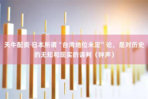 天牛配资 日本所谓“台湾地位未定”论，是对历史的无知和现实的误判（钟声）