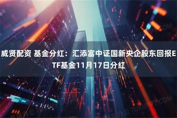 威贤配资 基金分红：汇添富中证国新央企股东回报ETF基金11月17日分红