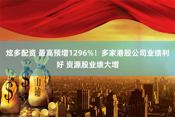 炫多配资 最高预增1296%！多家港股公司业绩利好 资源股业绩大增
