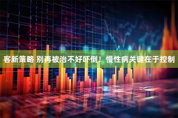 客新策略 别再被治不好吓倒！慢性病关键在于控制